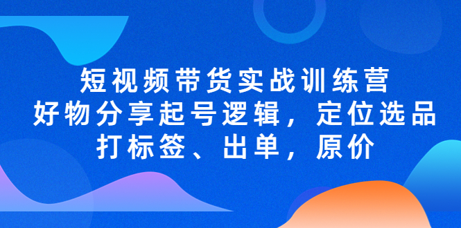 （5076期）短视频带货实战训练营，好物分享起号逻辑，定位选品打标签、出单，原价-汇课新知资源网