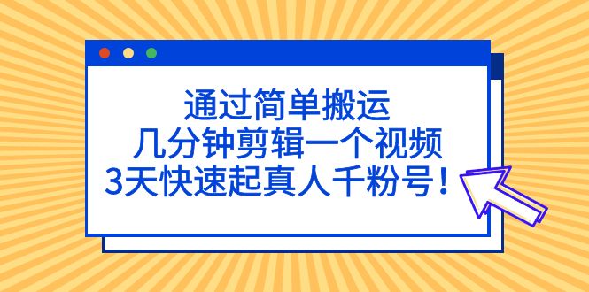 （5078期）通过简单搬运，几分钟剪辑一个视频，3天快速起真人千粉号！-汇课新知资源网