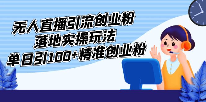 （5083期）外面收费3980的无人直播引流创业粉落地实操玩法，单日引100+精准创业粉-汇课新知资源网