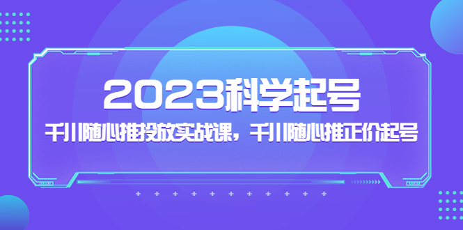 （5092期）2023科学起号，千川随心推投放实战课，千川随心推正价起号-汇课新知资源网