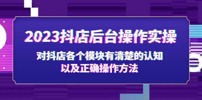 （5093期）2023抖店后台操作实操，对抖店各个模块有清楚的认知以及正确操作方法-汇课新知资源网