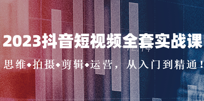 （5104期）2023抖音短视频全套实战课：思维+拍摄+剪辑+运营，从入门到精通！-汇课新知资源网