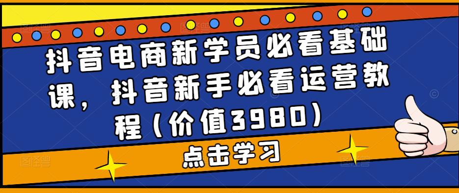 （5134期）抖音电商新学员必看基础课，抖音新手必看运营教程(价值3980)-汇课新知资源网