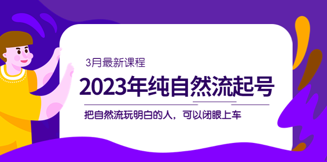 （5143期）2023年纯自然流·起号课程，把自然流·玩明白的人 可以闭眼上车（3月更新）-汇课新知资源网