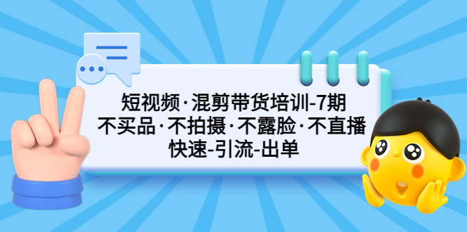 （5175期）短视频·混剪带货培训-第7期 不买品·不拍摄·不露脸·不直播 快速引流出单-汇课新知资源网