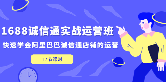 （5189期）1688诚信通实战运营班，快速学会阿里巴巴诚信通店铺的运营(17节课)-汇课新知资源网