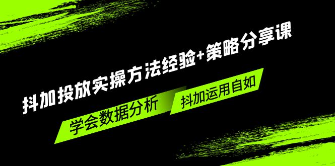 （5204期）抖加投放实操方法经验+策略分享课，学会数据分析，抖加运用自如！-汇课新知资源网