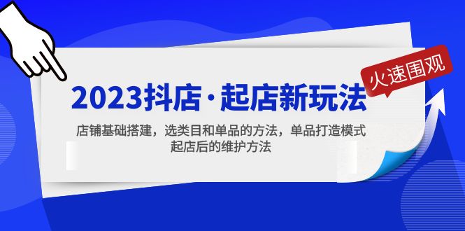 （5239期）2023抖店·起店新玩法，店铺基础搭建，选类目和单品的方法，单品打造模式-汇课新知资源网