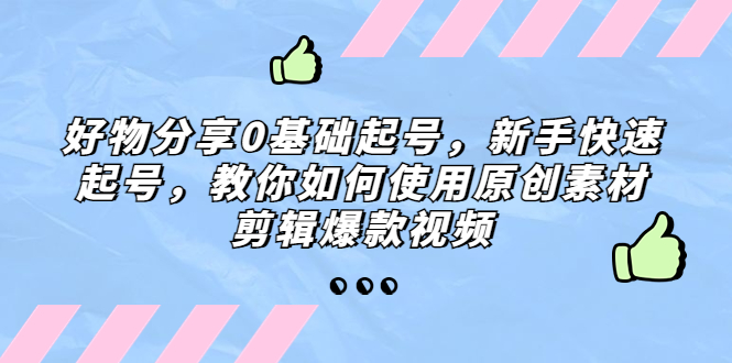（5241期）好物分享0基础起号，新手快速起号，教你如何使用原创素材剪辑爆款视频-汇课新知资源网