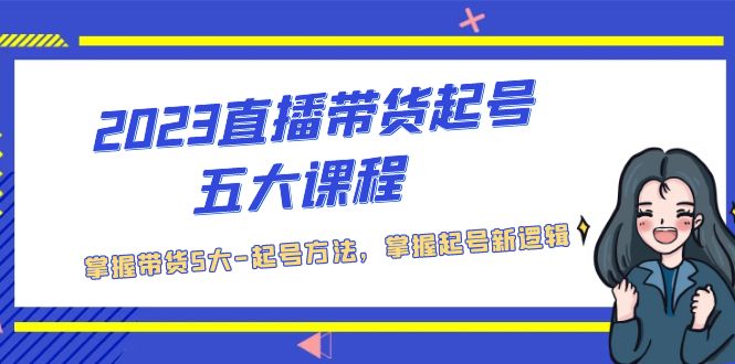 （5268期）2023直播带货起号五大课程，掌握带货5大-起号方法，掌握起新号逻辑-汇课新知资源网
