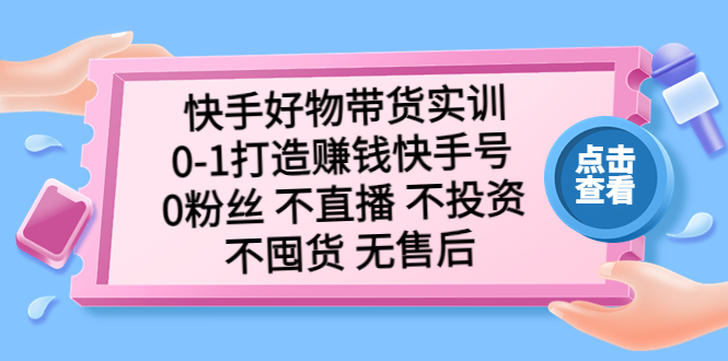 （5281期）快手好物带货实训：0-1打造赚钱快手号 0粉丝 不直播 不投资 不囤货 无售后-汇课新知资源网