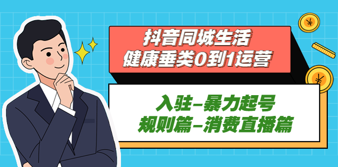 （5300期）抖音同城生活-健康垂类0到1运营：入驻-暴力起号-规则篇-消费直播篇！-汇课新知资源网