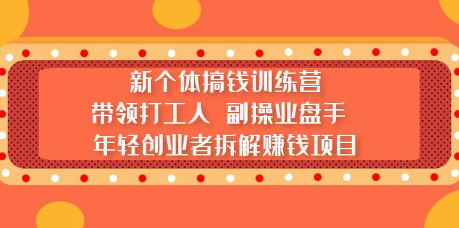 （5308期）新个体搞钱训练营：带领打工人 副操业盘手 年轻创业者拆解赚钱项目-汇课新知资源网