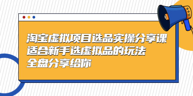 （5314期）黄岛主-淘宝虚拟项目选品实操分享课，适合新手选虚拟品的玩法 全盘分享给你-汇课新知资源网