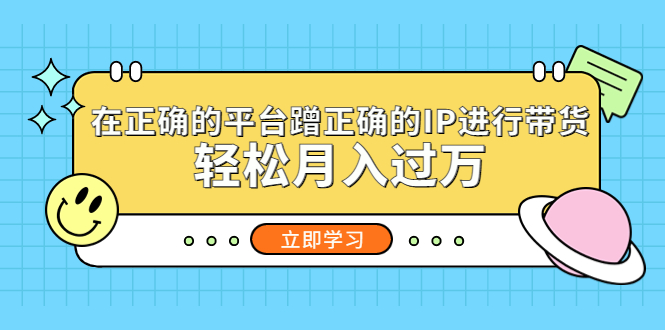 （5325期）在正确的平台蹭正确的IP进行带货，轻松月入过万-汇课新知资源网