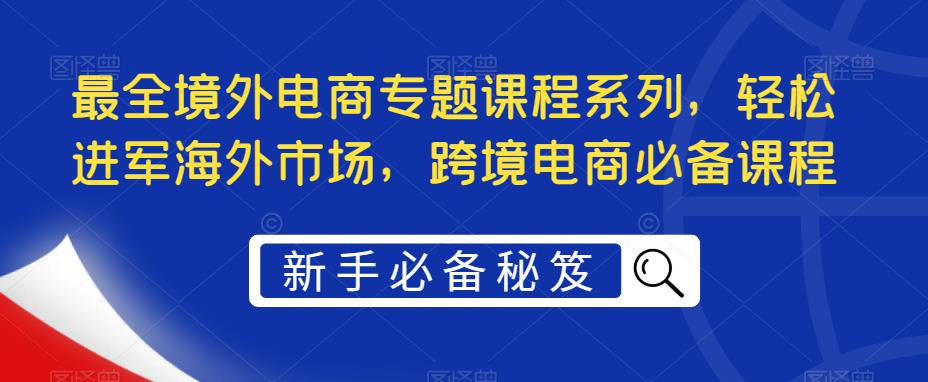 （5361期）最全境外电商专题课程系列，轻松进军海外市场，跨境电商必备课程-汇课新知资源网