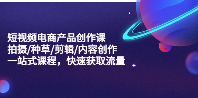 （5377期）短视频电商产品创作课，拍摄/种草/剪辑/内容创作/一站式课程 快速获取流量-汇课新知资源网