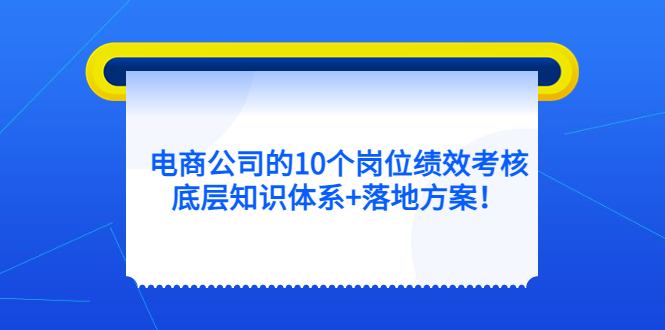 （5390期）电商公司的10个岗位绩效考核的底层知识体系+落地方案！-汇课新知资源网