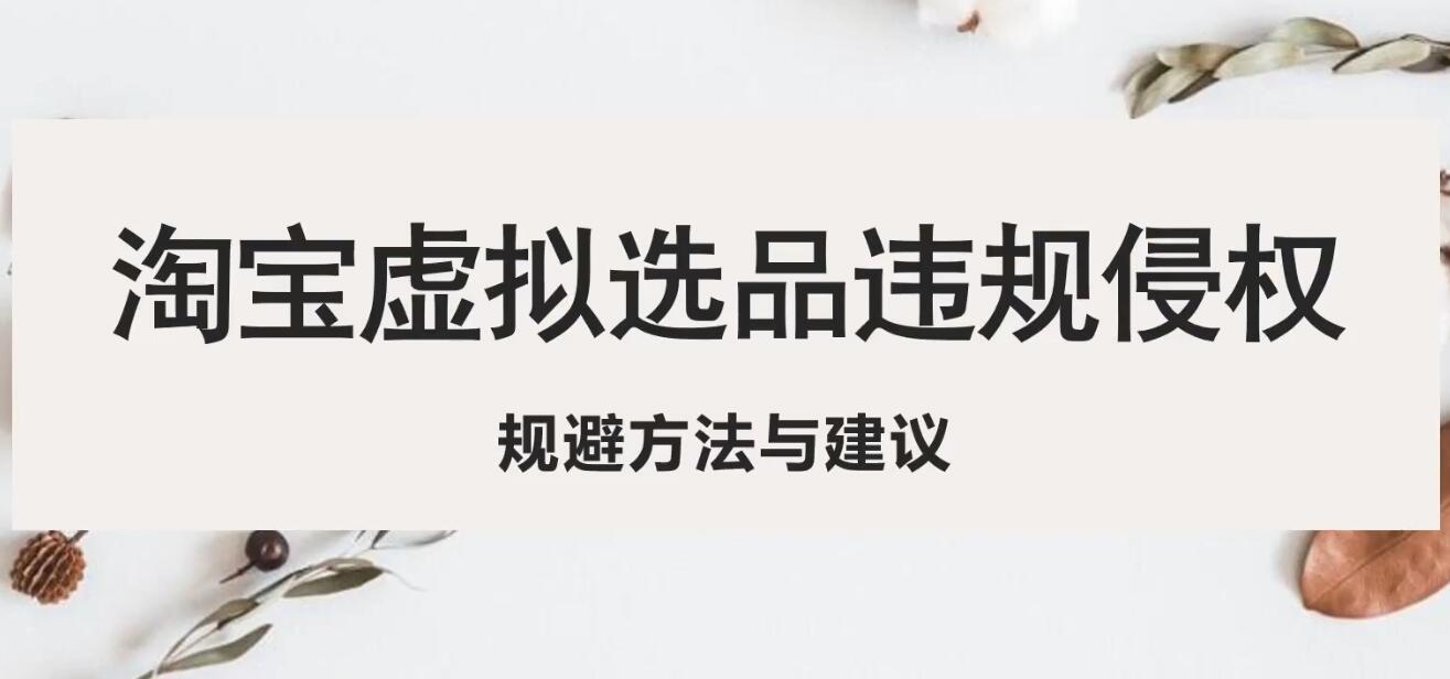 （5399期）淘宝虚拟违规侵权规避方法与建议，6个部分详细讲解，做虚拟资源必看！-汇课新知资源网
