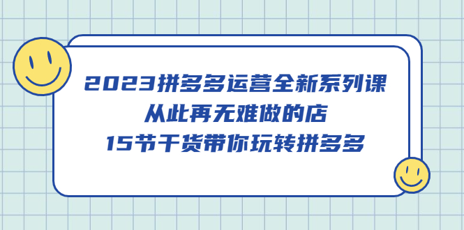 （5414期）2023拼多多运营全新系列课，从此再无难做的店，15节干货带你玩转拼多多-汇课新知资源网