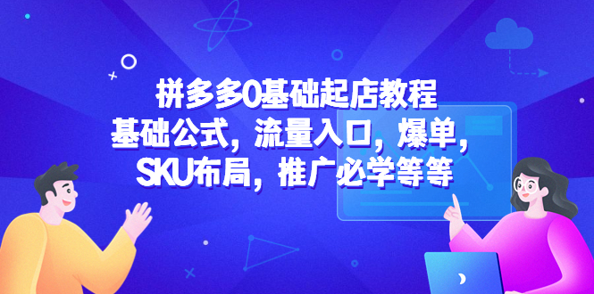 （5421期）拼多多0基础起店教程：基础公式，流量入口，爆单，SKU布局，推广必学等等-汇课新知资源网