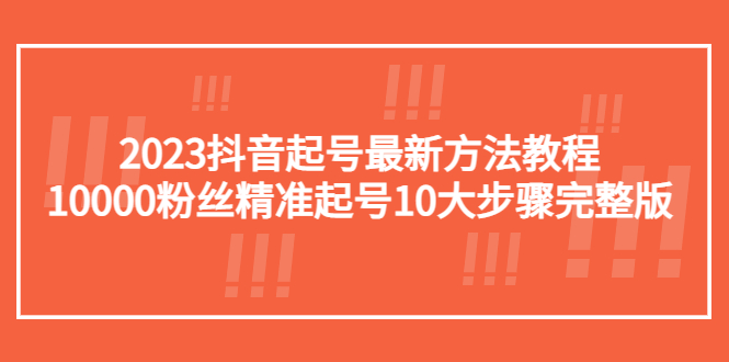 （5459期）2023抖音起号最新方法教程：10000粉丝精准起号10大步骤完整版-汇课新知资源网