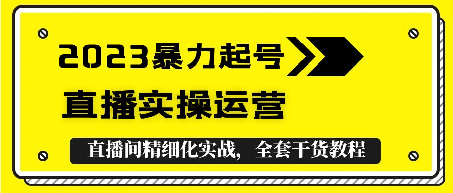 （5475期）2023暴力起号+直播实操运营，全套直播间精细化实战，全套干货教程！-汇课新知资源网