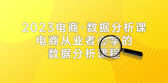 （5495期）2023电商·数据分析课，电商·从业者必学的数据分析课程（42节课）-汇课新知资源网