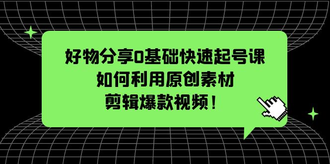 （5509期）好物分享0基础快速起号课：如何利用原创素材剪辑爆款视频！-汇课新知资源网