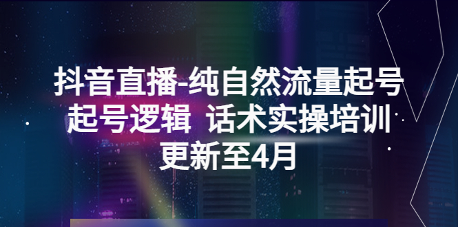 （5528期）抖音直播-纯自然流量起号，起号逻辑  话术实操培训（更新至4月）-汇课新知资源网
