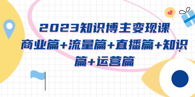 （5529期）2023知识博主变现实战进阶课：商业篇+流量篇+直播篇+知识篇+运营篇-汇课新知资源网