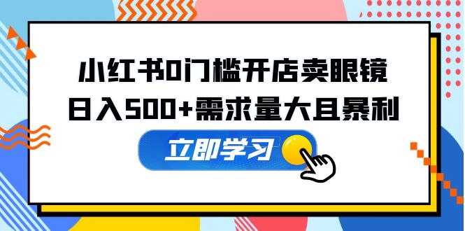 （5533期）小红书0门槛开店卖眼镜，日入500+需求量大且暴利，一部手机可操作-汇课新知资源网