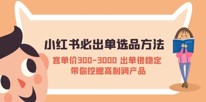 （5543期）小红书必出单选品方法：客单价300-3000 出单很稳定 带你挖掘高利润产品-汇课新知资源网