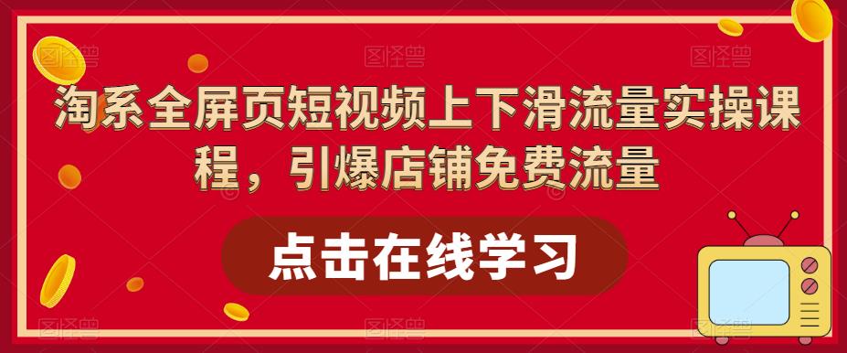 （5547期）淘系-全屏页短视频上下滑流量实操课程，引爆店铺免费流量（87节视频课）-汇课新知资源网
