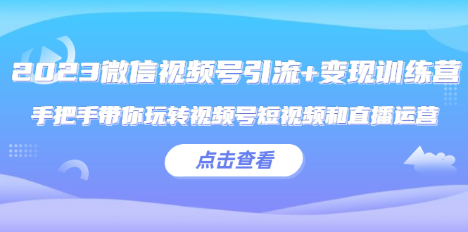 （5548期）2023微信视频号引流+变现训练营：手把手带你玩转视频号短视频和直播运营!-汇课新知资源网