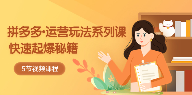 （5566期）2023拼多多-运营玩法系列课：快速起爆秘籍（5节视频课）-汇课新知资源网