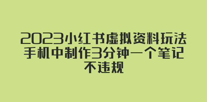 （5571期）2023小红书虚拟资料玩法，手机中制作3分钟一个笔记不违规-汇课新知资源网