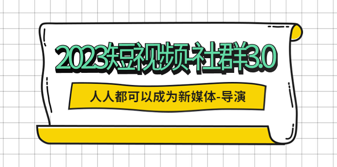 （5575期）2023短视频-社群3.0，人人都可以成为新媒体-导演 (包含内部社群直播课全套)-汇课新知资源网