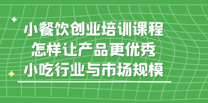 （5581期）小餐饮创业培训课程，怎样让产品更优秀，小吃行业与市场规模-汇课新知资源网