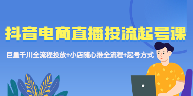（5585期）抖音电商直播投流起号课程 巨量千川全流程投放+小店随心推全流程+起号方式-汇课新知资源网
