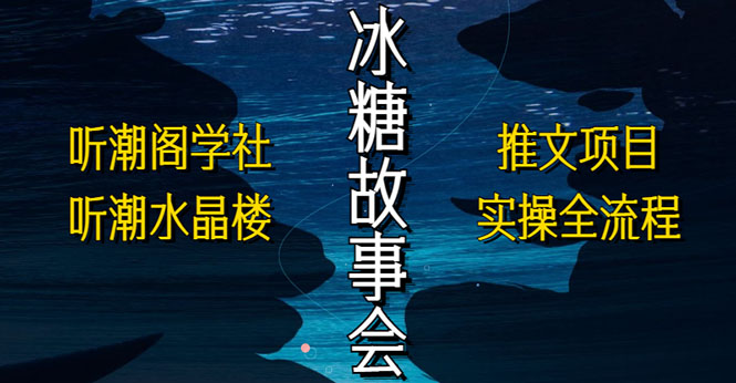 （5587期）抖音冰糖故事会项目实操，小说推文项目实操全流程，简单粗暴！-汇课新知资源网