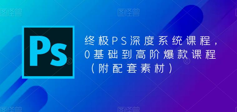 （5625期）终极-PS全面深度系统课程，0基础到高阶爆款课程（附配套素材）-汇课新知资源网
