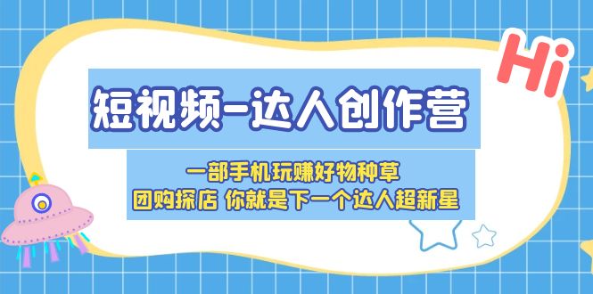 （5634期）短视频-达人创作营 一部手机玩赚好物种草 团购探店 你就是下一个达人超新星-汇课新知资源网
