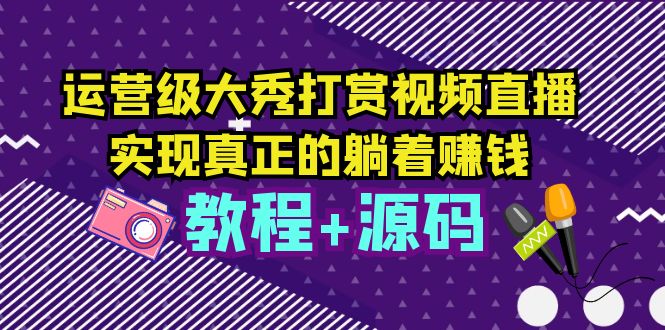 （5636期）运营级大秀打赏视频直播，实现真正的躺着赚钱（视频教程+源码）-汇课新知资源网