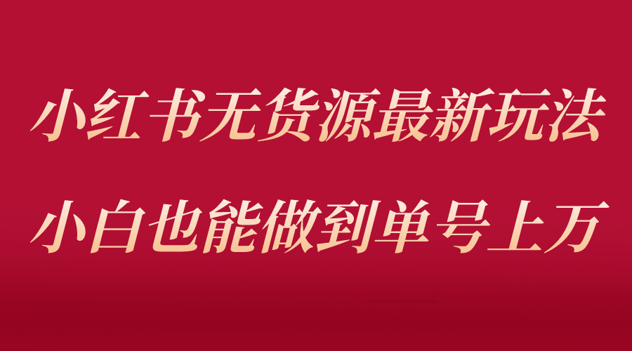 （5646期）小红书无货源最新螺旋起号玩法，电商小白也能做到单号上万（收费3980）-汇课新知资源网