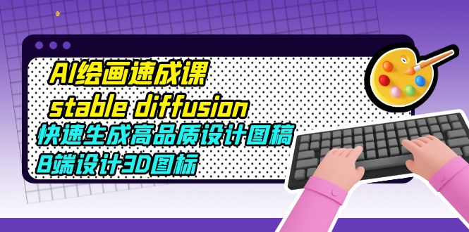 （5661期）AI绘画速成课stable diffusion，快速生成高品质设计图稿、B端设计3D图标-汇课新知资源网