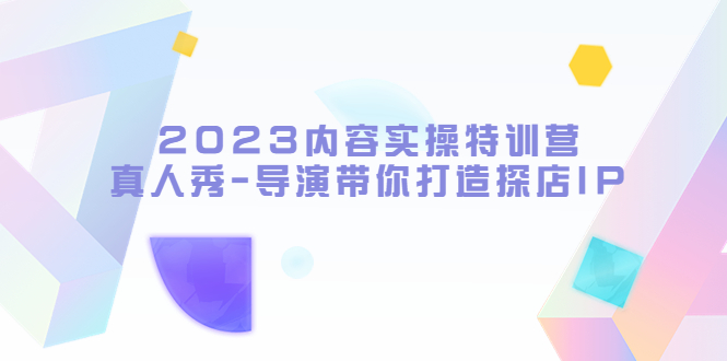 （5669期）2023内容实操特训营，真人秀-导演带你打造探店IP-汇课新知资源网