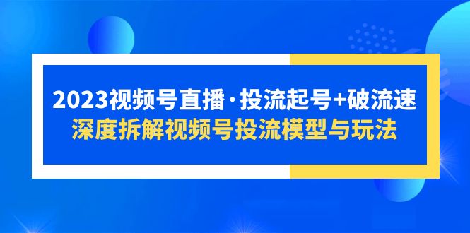 （5670期）2023视频号直播·投流起号+破流速，深度拆解视频号投流模型与玩法-汇课新知资源网