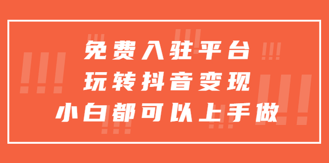 （5677期）免费入驻平台，玩转抖音变现，小白都可以上手做-汇课新知资源网