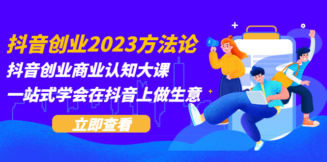 （5681期）抖音创业2023方法论：抖音创业商业认知大课，一站式学会在抖音上做生意-汇课新知资源网